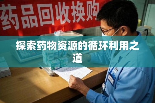泉州探索药物资源的循环利用之道