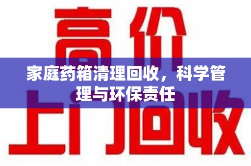 泉州家庭药箱清理回收，科学管理与环保责任
