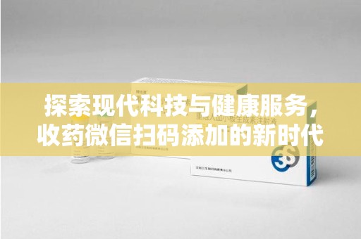 泉州探索现代科技与健康服务，收药微信扫码添加的新时代选择