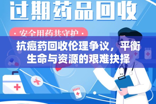 泉州抗癌药回收伦理争议，平衡生命与资源的艰难抉择
