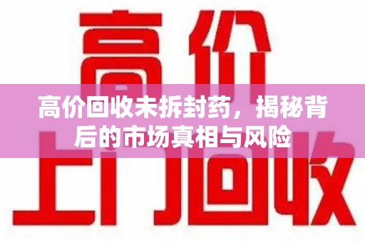 泉州高价回收未拆封药，揭秘背后的市场真相与风险