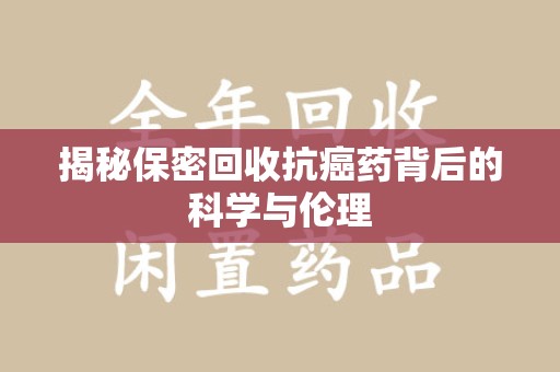 泉州揭秘保密回收抗癌药背后的科学与伦理
