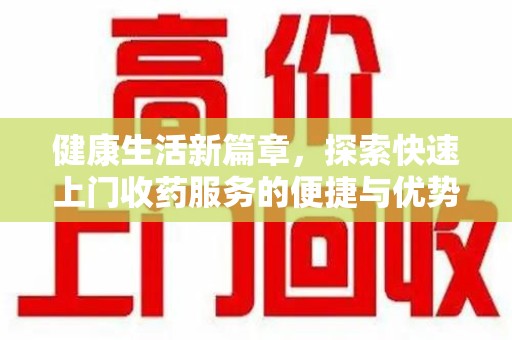 泉州健康生活新篇章，探索快速上门收药服务的便捷与优势