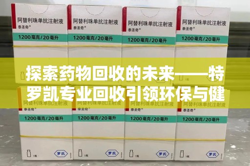 泉州探索药物回收的未来——特罗凯专业回收引领环保与健康的双重革新