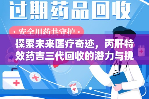 泉州探索未来医疗奇迹，丙肝特效药吉三代回收的潜力与挑战