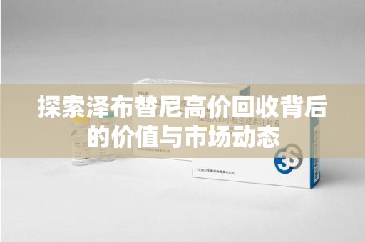 泉州探索泽布替尼高价回收背后的价值与市场动态