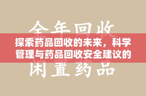 泉州探索药品回收的未来，科学管理与药品回收安全建议的实践之道