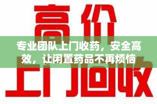 泉州专业团队上门收药，安全高效，让闲置药品不再烦恼
