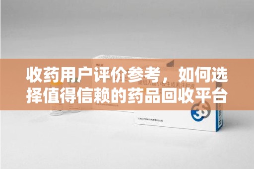 泉州收药用户评价参考，如何选择值得信赖的药品回收平台