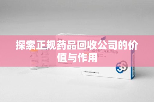 泉州探索正规药品回收公司的价值与作用