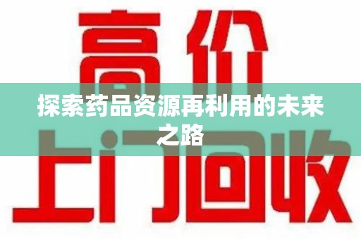 泉州探索药品资源再利用的未来之路