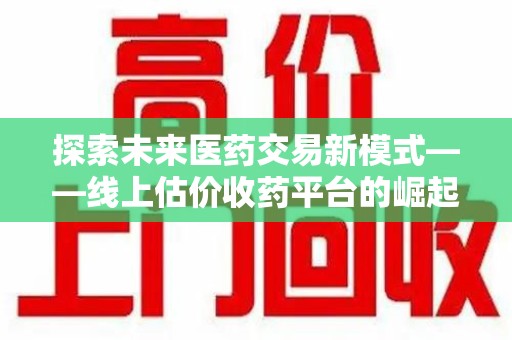泉州探索未来医药交易新模式——线上估价收药平台的崛起与价值