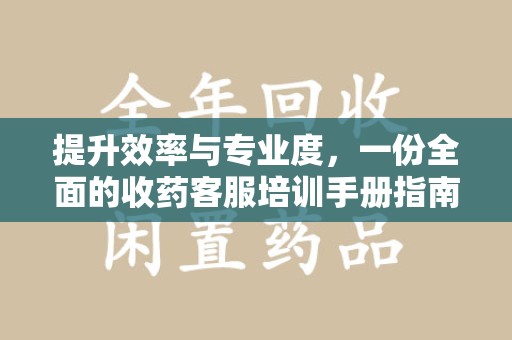 泉州提升效率与专业度，一份全面的收药客服培训手册指南