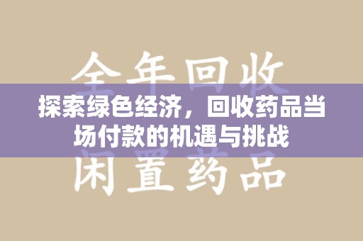 泉州探索绿色经济，回收药品当场付款的机遇与挑战