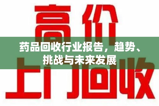 泉州药品回收行业报告，趋势、挑战与未来发展