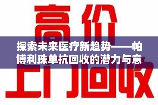 泉州探索未来医疗新趋势——帕博利珠单抗回收的潜力与意义