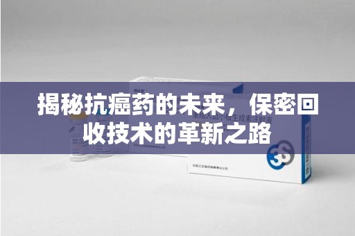 泉州揭秘抗癌药的未来，保密回收技术的革新之路