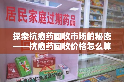 泉州探索抗癌药回收市场的秘密——抗癌药回收价格怎么算？