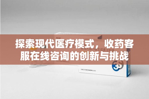 泉州探索现代医疗模式，收药客服在线咨询的创新与挑战