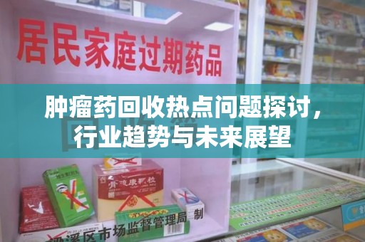 泉州肿瘤药回收热点问题探讨，行业趋势与未来展望