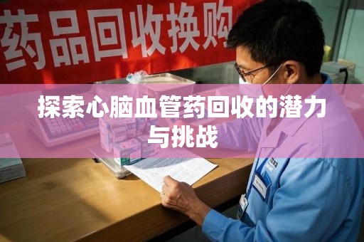泉州探索心脑血管药回收的潜力与挑战