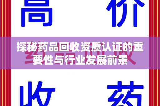 泉州探秘药品回收资质认证的重要性与行业发展前景