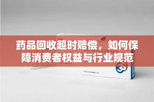 泉州药品回收超时赔偿，如何保障消费者权益与行业规范