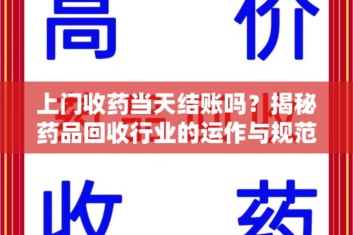 泉州上门收药当天结账吗？揭秘药品回收行业的运作与规范