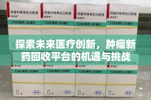 泉州探索未来医疗创新，肿瘤新药回收平台的机遇与挑战