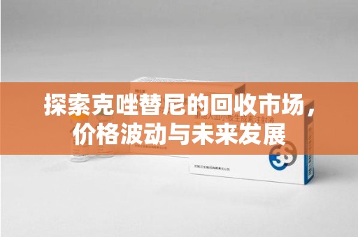 泉州探索克唑替尼的回收市场，价格波动与未来发展