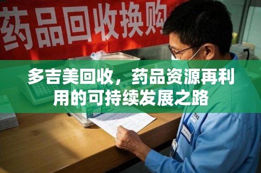 泉州多吉美回收，药品资源再利用的可持续发展之路