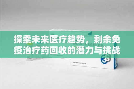 泉州探索未来医疗趋势，剩余免疫治疗药回收的潜力与挑战