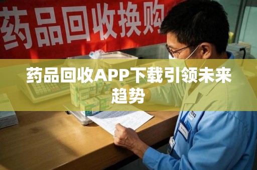 泉州药品回收APP下载引领未来趋势