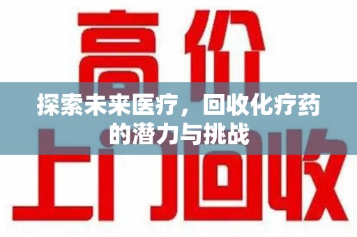 泉州探索未来医疗，回收化疗药的潜力与挑战