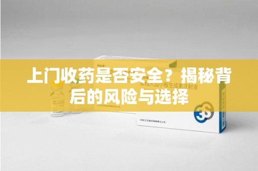 泉州上门收药是否安全？揭秘背后的风险与选择