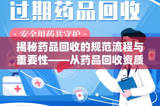 泉州揭秘药品回收的规范流程与重要性——从药品回收资质查询开始
