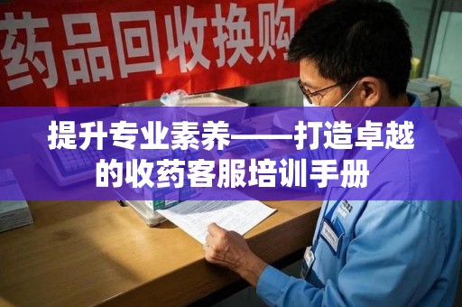 泉州提升专业素养——打造卓越的收药客服培训手册