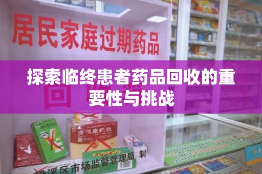 泉州探索临终患者药品回收的重要性与挑战