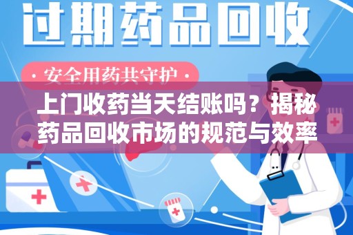 泉州上门收药当天结账吗？揭秘药品回收市场的规范与效率