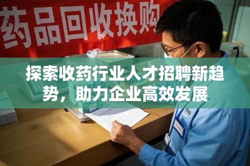 泉州探索收药行业人才招聘新趋势，助力企业高效发展