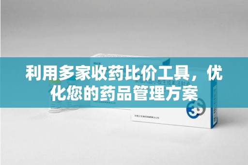 泉州利用多家收药比价工具，优化您的药品管理方案