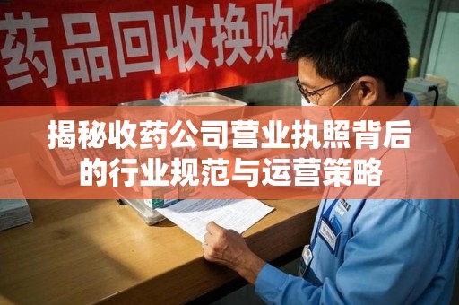 泉州揭秘收药公司营业执照背后的行业规范与运营策略