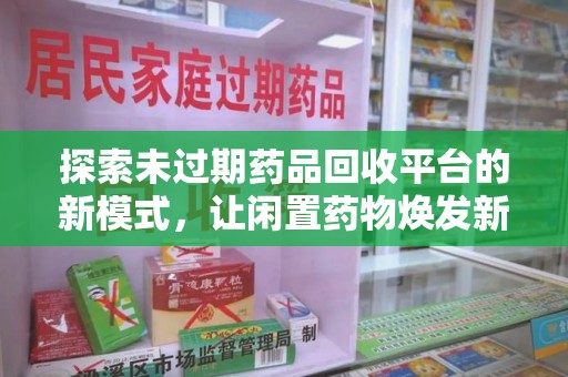 泉州探索未过期药品回收平台的新模式，让闲置药物焕发新生