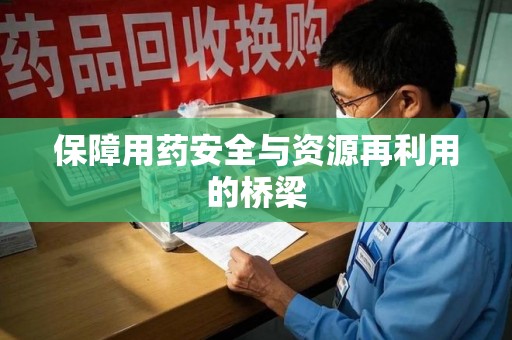 泉州保障用药安全与资源再利用的桥梁