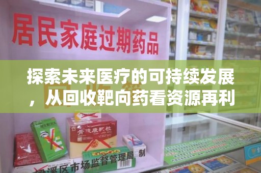 泉州探索未来医疗的可持续发展，从回收靶向药看资源再利用的重要性
