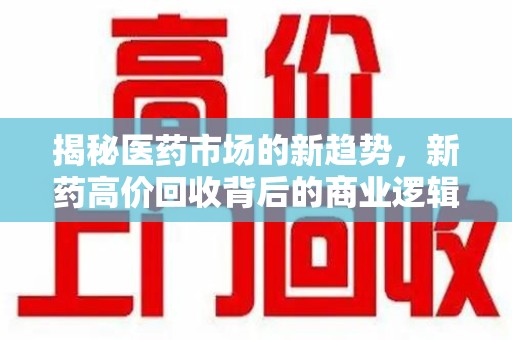 泉州揭秘医药市场的新趋势，新药高价回收背后的商业逻辑与社会影响