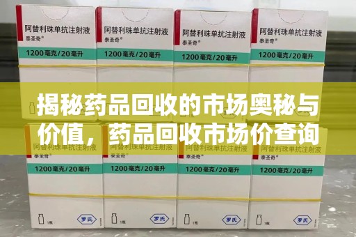 泉州揭秘药品回收的市场奥秘与价值，药品回收市场价查询的新趋势