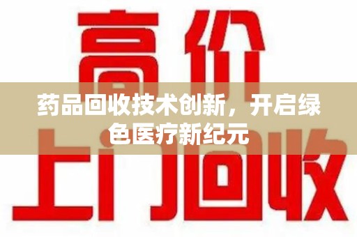 泉州药品回收技术创新，开启绿色医疗新纪元