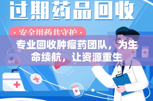 泉州专业回收肿瘤药团队，为生命续航，让资源重生