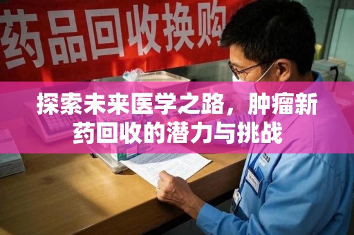 泉州探索未来医学之路，肿瘤新药回收的潜力与挑战